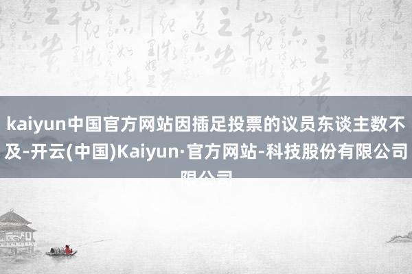 kaiyun中国官方网站因插足投票的议员东谈主数不及-开云(中国)Kaiyun·官方网站-科技股份有限公司
