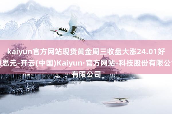 kaiyun官方网站现货黄金周三收盘大涨24.01好意思元-开云(中国)Kaiyun·官方网站-科技股份有限公司