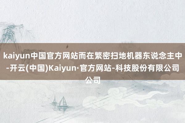 kaiyun中国官方网站而在繁密扫地机器东说念主中-开云(中国)Kaiyun·官方网站-科技股份有限公司