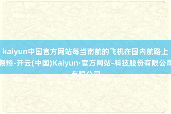 kaiyun中国官方网站每当南航的飞机在国内航路上翱翔-开云(中国)Kaiyun·官方网站-科技股份有限公司