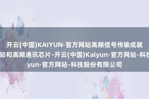开云(中国)KAIYUN·官方网站高频信号传输成就：诓骗于5G基站和高频通讯芯片-开云(中国)Kaiyun·官方网站-科技股份有限公司