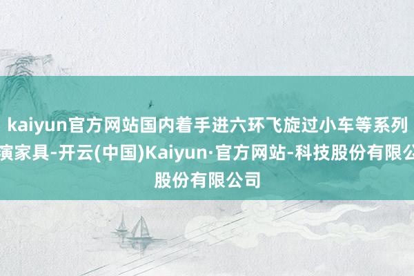 kaiyun官方网站国内着手进六环飞旋过小车等系列扮演家具-开云(中国)Kaiyun·官方网站-科技股份有限公司