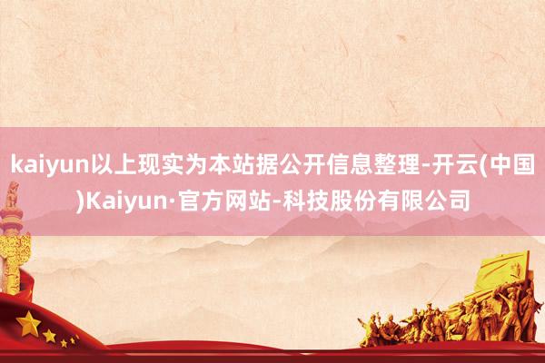 kaiyun以上现实为本站据公开信息整理-开云(中国)Kaiyun·官方网站-科技股份有限公司