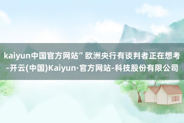 kaiyun中国官方网站”　　欧洲央行有谈判者正在想考-开云(中国)Kaiyun·官方网站-科技股份有限公司