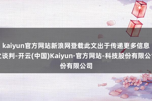 kaiyun官方网站新浪网登载此文出于传递更多信息之谈判-开云(中国)Kaiyun·官方网站-科技股份有限公司
