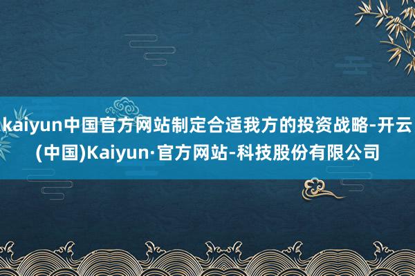 kaiyun中国官方网站制定合适我方的投资战略-开云(中国)Kaiyun·官方网站-科技股份有限公司