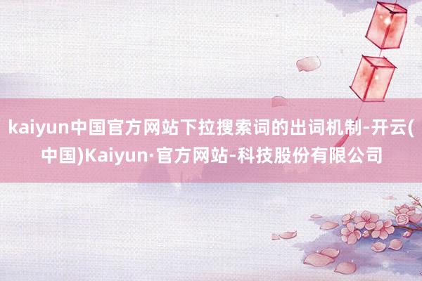 kaiyun中国官方网站下拉搜索词的出词机制-开云(中国)Kaiyun·官方网站-科技股份有限公司