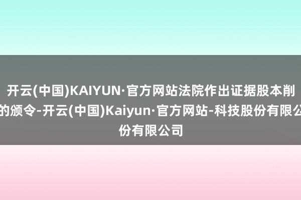 开云(中国)KAIYUN·官方网站法院作出证据股本削减的颁令-开云(中国)Kaiyun·官方网站-科技股份有限公司