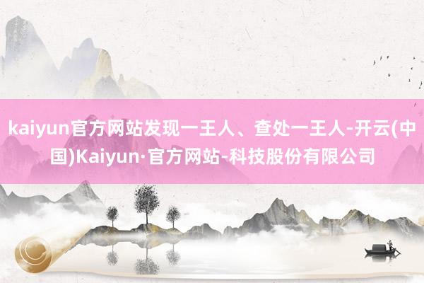 kaiyun官方网站发现一王人、查处一王人-开云(中国)Kaiyun·官方网站-科技股份有限公司