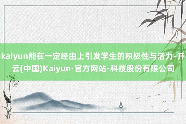 kaiyun能在一定经由上引发学生的积极性与活力-开云(中国)Kaiyun·官方网站-科技股份有限公司