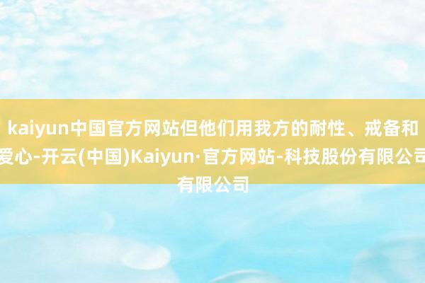 kaiyun中国官方网站但他们用我方的耐性、戒备和爱心-开云(中国)Kaiyun·官方网站-科技股份有限公司