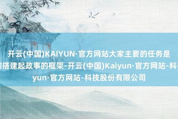 开云(中国)KAIYUN·官方网站大家主要的任务是过几遍学问点和搭建起政事的框架-开云(中国)Kaiyun·官方网站-科技股份有限公司