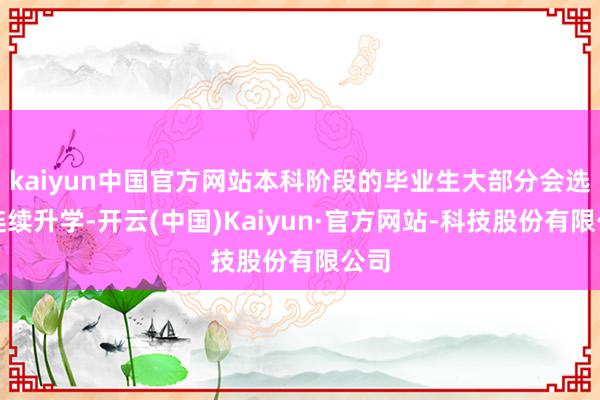 kaiyun中国官方网站本科阶段的毕业生大部分会选拔连续升学-开云(中国)Kaiyun·官方网站-科技股份有限公司