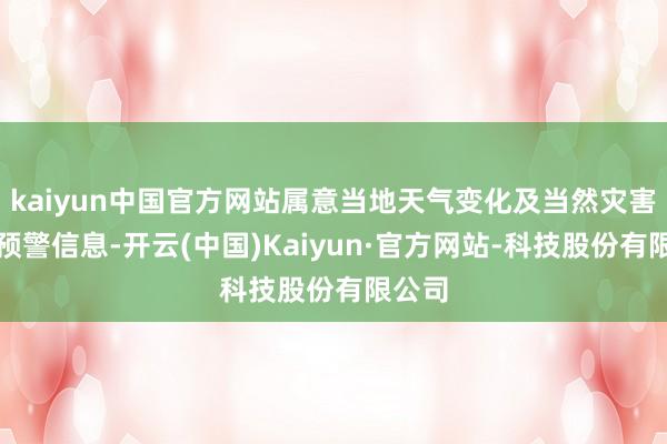kaiyun中国官方网站属意当地天气变化及当然灾害预告预警信息-开云(中国)Kaiyun·官方网站-科技股份有限公司