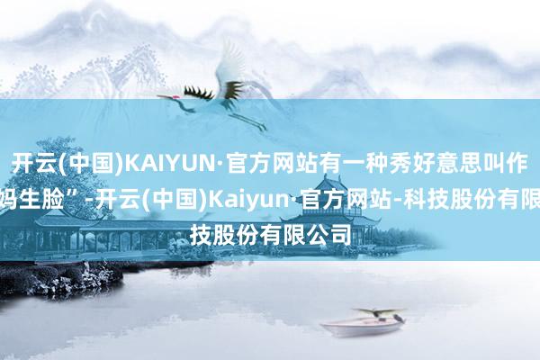 开云(中国)KAIYUN·官方网站有一种秀好意思叫作念“妈生脸”-开云(中国)Kaiyun·官方网站-科技股份有限公司