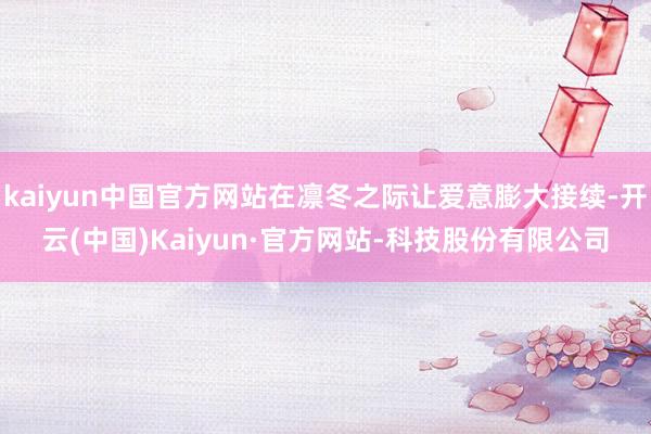kaiyun中国官方网站在凛冬之际让爱意膨大接续-开云(中国)Kaiyun·官方网站-科技股份有限公司