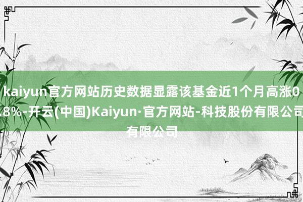 kaiyun官方网站历史数据显露该基金近1个月高涨0.8%-开云(中国)Kaiyun·官方网站-科技股份有限公司