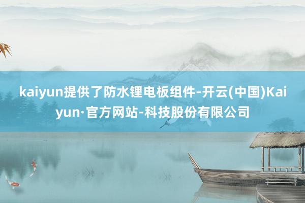 kaiyun提供了防水锂电板组件-开云(中国)Kaiyun·官方网站-科技股份有限公司