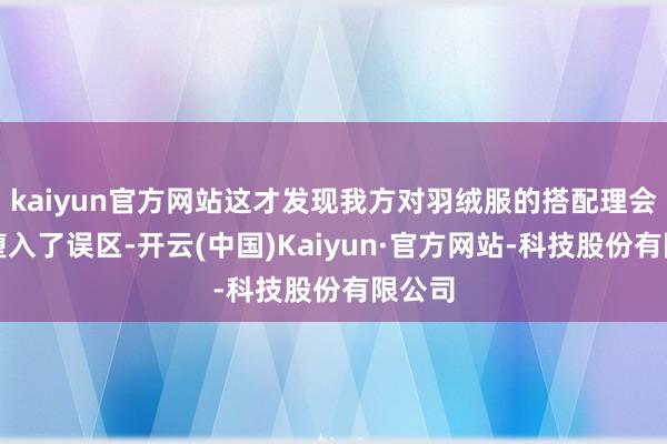 kaiyun官方网站这才发现我方对羽绒服的搭配理会十足堕入了误区-开云(中国)Kaiyun·官方网站-科技股份有限公司