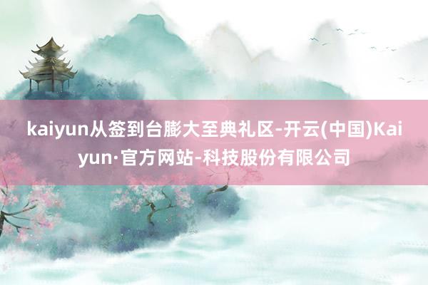 kaiyun从签到台膨大至典礼区-开云(中国)Kaiyun·官方网站-科技股份有限公司