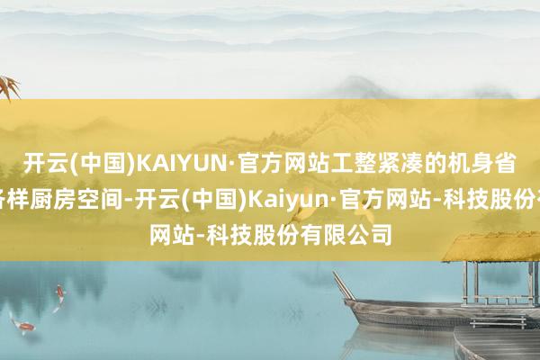 开云(中国)KAIYUN·官方网站工整紧凑的机身省略顺应各样厨房空间-开云(中国)Kaiyun·官方网站-科技股份有限公司