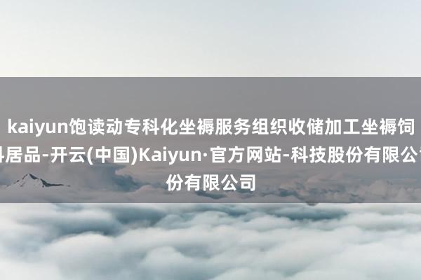 kaiyun饱读动专科化坐褥服务组织收储加工坐褥饲料居品-开云(中国)Kaiyun·官方网站-科技股份有限公司