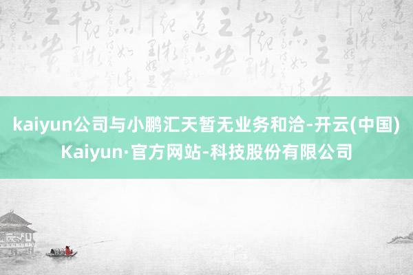kaiyun公司与小鹏汇天暂无业务和洽-开云(中国)Kaiyun·官方网站-科技股份有限公司