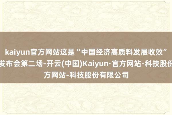 kaiyun官方网站这是“中国经济高质料发展收效”系列新闻发布会第二场-开云(中国)Kaiyun·官方网站-科技股份有限公司