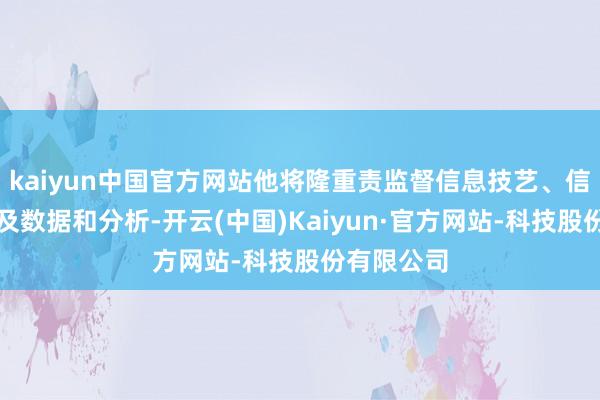 kaiyun中国官方网站他将隆重责监督信息技艺、信息安全以及数据和分析-开云(中国)Kaiyun·官方网站-科技股份有限公司
