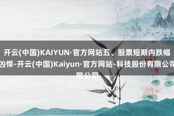 开云(中国)KAIYUN·官方网站五、股票短期内跌幅凶悍-开云(中国)Kaiyun·官方网站-科技股份有限公司