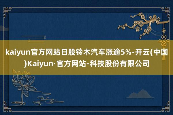 kaiyun官方网站日股铃木汽车涨逾5%-开云(中国)Kaiyun·官方网站-科技股份有限公司