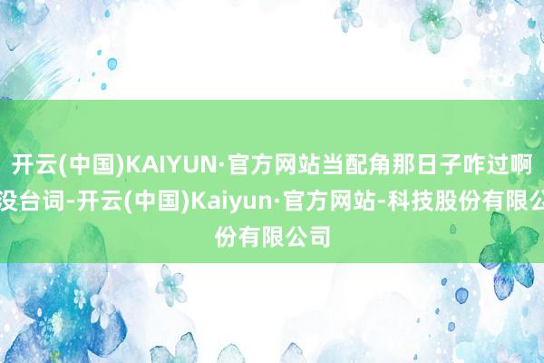 开云(中国)KAIYUN·官方网站当配角那日子咋过啊？没台词-开云(中国)Kaiyun·官方网站-科技股份有限公司