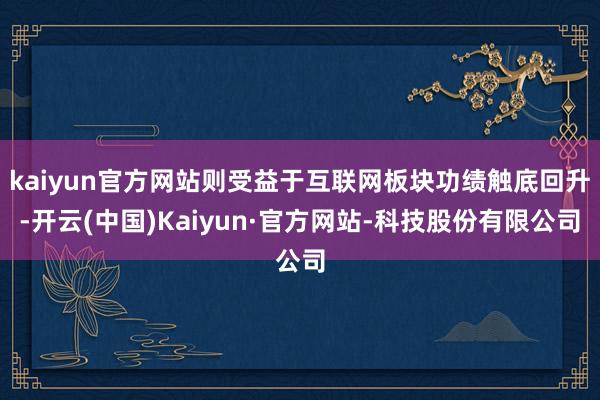 kaiyun官方网站则受益于互联网板块功绩触底回升-开云(中国)Kaiyun·官方网站-科技股份有限公司
