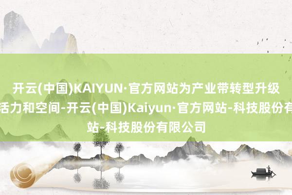 开云(中国)KAIYUN·官方网站为产业带转型升级创造了活力和空间-开云(中国)Kaiyun·官方网站-科技股份有限公司