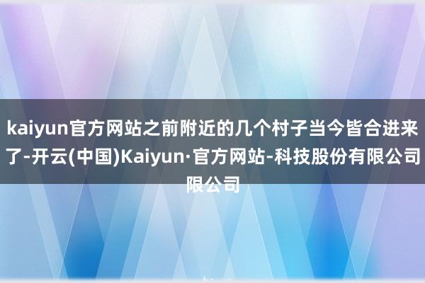 kaiyun官方网站之前附近的几个村子当今皆合进来了-开云(中国)Kaiyun·官方网站-科技股份有限公司