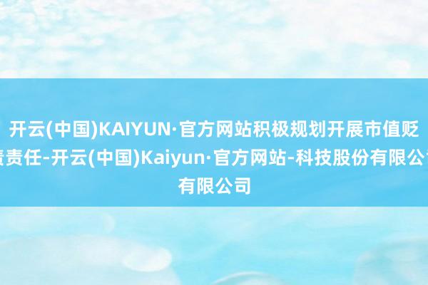 开云(中国)KAIYUN·官方网站积极规划开展市值贬责责任-开云(中国)Kaiyun·官方网站-科技股份有限公司