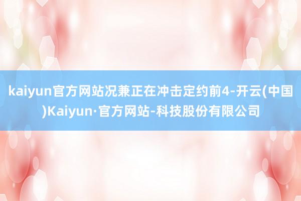 kaiyun官方网站况兼正在冲击定约前4-开云(中国)Kaiyun·官方网站-科技股份有限公司