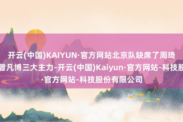 开云(中国)KAIYUN·官方网站北京队缺席了周琦、陈盈俊和曾凡博三大主力-开云(中国)Kaiyun·官方网站-科技股份有限公司