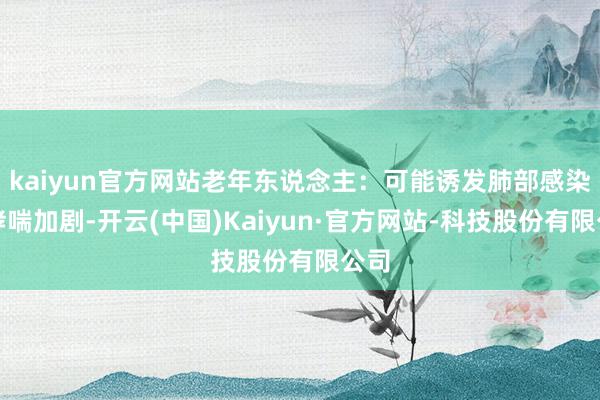 kaiyun官方网站老年东说念主：可能诱发肺部感染或哮喘加剧-开云(中国)Kaiyun·官方网站-科技股份有限公司