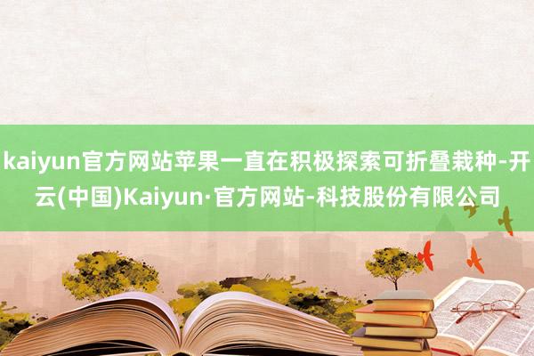 kaiyun官方网站苹果一直在积极探索可折叠栽种-开云(中国)Kaiyun·官方网站-科技股份有限公司