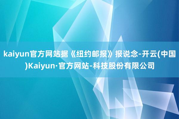 kaiyun官方网站据《纽约邮报》报说念-开云(中国)Kaiyun·官方网站-科技股份有限公司