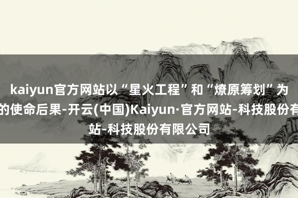 kaiyun官方网站以“星火工程”和“燎原筹划”为合手手的使命后果-开云(中国)Kaiyun·官方网站-科技股份有限公司
