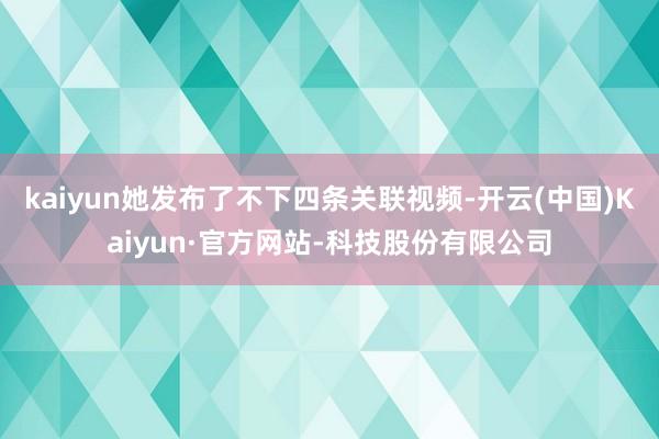 kaiyun她发布了不下四条关联视频-开云(中国)Kaiyun·官方网站-科技股份有限公司