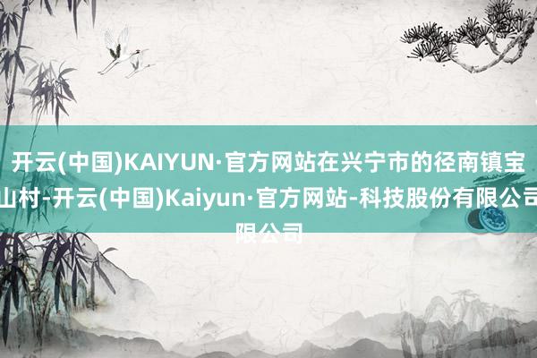 开云(中国)KAIYUN·官方网站在兴宁市的径南镇宝山村-开云(中国)Kaiyun·官方网站-科技股份有限公司