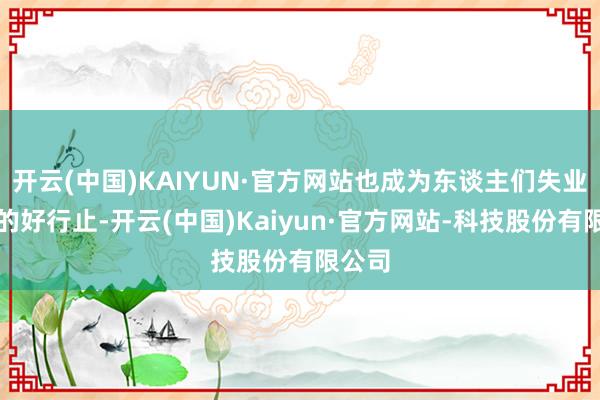 开云(中国)KAIYUN·官方网站也成为东谈主们失业文娱的好行止-开云(中国)Kaiyun·官方网站-科技股份有限公司