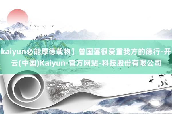 kaiyun必能厚德载物】曾国藩很爱重我方的德行-开云(中国)Kaiyun·官方网站-科技股份有限公司