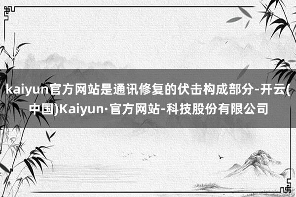kaiyun官方网站是通讯修复的伏击构成部分-开云(中国)Kaiyun·官方网站-科技股份有限公司