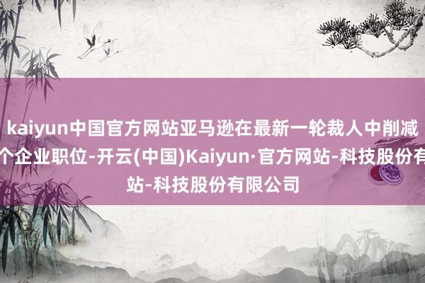 kaiyun中国官方网站亚马逊在最新一轮裁人中削减了数十个企业职位-开云(中国)Kaiyun·官方网站-科技股份有限公司