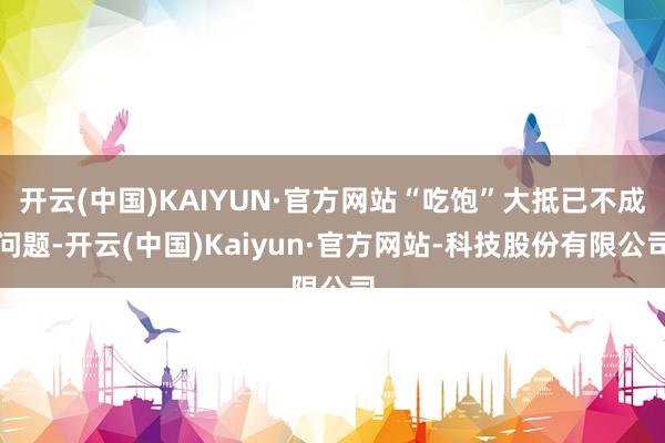 开云(中国)KAIYUN·官方网站“吃饱”大抵已不成问题-开云(中国)Kaiyun·官方网站-科技股份有限公司
