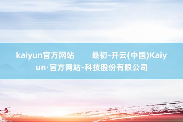 kaiyun官方网站 最初-开云(中国)Kaiyun·官方网站-科技股份有限公司